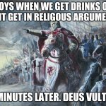 Deus vult infedel | BOYS WHEN WE GET DRINKS OK DONT GET IN RELIGOUS ARGUMENTS; 5 MINUTES LATER. DEUS VULT!!!! | image tagged in crusader | made w/ Imgflip meme maker