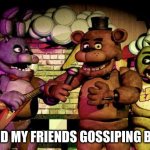 FNaF | ME AND MY FRIENDS GOSSIPING BE LIKE | image tagged in fnaf | made w/ Imgflip meme maker