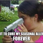 A cure for all your ills | FOREVER; ABOUT TO CURE MY SEASONAL ALLERGIES | image tagged in woman looking down gun barrel,suicide,allergies,allergy,medicine,the cure | made w/ Imgflip meme maker