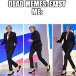 Exhibit A: This meme (Is any meme Dead?) | DEAD MEMES: EXIST
ME: | image tagged in theresa may walking,dead memes,uk,memes | made w/ Imgflip meme maker