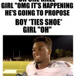 Tie your shoe. | BOY *GET ON ONE KNEE*; GIRL "OMG IT'S HAPPENING HE'S GOING TO PROPOSE; BOY *TIES SHOE*; GIRL "OH" | image tagged in they had us in the first half | made w/ Imgflip meme maker