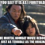 Shang Tsung Points | YOU SEE! IT IS AS I FORETOLD; THE MORTAL KOMBAT MOVIE REBOOT IS JUST AS TERRIBLE AS THE ORIGINAL | image tagged in shang tsung points | made w/ Imgflip meme maker