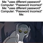 Anyone hate when that happens? | Computer: “Password incorrect”
Me: *uses different password*
Computer: “Password incorrect”
Me: *uses different password*
Computer: “Password incorrect”
Me: | image tagged in grievous annoyed,password,general grievous,star wars,memes,triggered | made w/ Imgflip meme maker