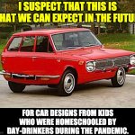 homeschooling | I SUSPECT THAT THIS IS WHAT WE CAN EXPECT IN THE FUTURE; FOR CAR DESIGNS FROM KIDS WHO WERE HOMESCHOOLED BY DAY-DRINKERS DURING THE PANDEMIC. | image tagged in common core car | made w/ Imgflip meme maker
