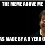 Neil DeGrasse Tyson Pointing Up Blank | THE MEME ABOVE ME; WAS MADE BY A 9 YEAR OLD | image tagged in neil degrasse tyson pointing up blank | made w/ Imgflip meme maker