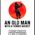 The Old Man and the Racket | BUT IT WILL TAKE HIM 5 MINUTES TO STAND UP FROM THIS POSITION | image tagged in old man and the racket | made w/ Imgflip meme maker