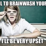 Teacher | IF I FAIL TO BRAINWASH YOUR KIDS, I’LL BE VERY UPSET | image tagged in teacher | made w/ Imgflip meme maker