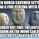 Can't wait to hear the comments on this one! | EVEN BORED CAVEMEN SITTING AROUND A FIRE PLAYING WITH ROCKS; FIGURED OUT THAT THE EARTH'S SHADOW ON THE MOON CAN ONLY BE CONSISTENTLY CREATED BY A SPHERE | image tagged in oof rocks,flat earth,caveman,earth,moon | made w/ Imgflip meme maker