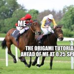 Rip me | ME; THE ORIGAMI TUTORIAL AHEAD OF ME AT 0.25 SPEED | image tagged in two horses racing | made w/ Imgflip meme maker