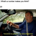 Sometimes my genius its almost frightening | Friend: What's a number makes you think? Me: 2020 | image tagged in sometimes my genius its almost frightening,memes | made w/ Imgflip meme maker