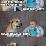BA-DUM TISS | I GOT HIT IN THE HEAD WITH A PEPSI CAN TODAY. WOW.  DID IT HURT? NAH... IT WAS A SOFT DRINK. | image tagged in bad joke dog | made w/ Imgflip meme maker