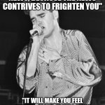 Morrissey | "STOP WATCHING THE NEWS, BECAUSE THE NEWS CONTRIVES TO FRIGHTEN YOU"; "IT WILL MAKE YOU FEEL SMALL & ALONE, IT WILL MAKE YOU FEEL YOUR MIND ISN'T YOUR OWN" | image tagged in morrissey | made w/ Imgflip meme maker