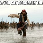 Im American so i say soccer. | POV: YOU SAY SOCCER IN THE UK | image tagged in jack sparow,soccer | made w/ Imgflip meme maker