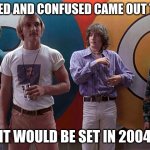 you are old | IF DAZED AND CONFUSED CAME OUT TODAY; IT WOULD BE SET IN 2004 | image tagged in dazed | made w/ Imgflip meme maker