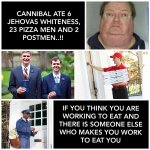 IF YOU THINK YOUR WORKING TO EAT AND THERE IS SOMEONE ELSE WHO MAKES YOU WORK TO EAT YOU..!! | image tagged in cannibalism,jehovah's witness,pizza delivery man,serial killer,memes,humans | made w/ Imgflip meme maker