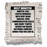 Help wanted | WANTED: CALL CENTER WORKERS WITH VERY WEAK ENGLISH, POOR COMMUNICATION SKILLS AND SHORT TEMPER - NEEDED FOR MAJOR SOFTWARE COMPANY. BONUS PAID FOR LOW IQ. | image tagged in help wanted template | made w/ Imgflip meme maker