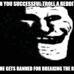 You mad redditor? | WHEN YOU SUCCESSFUL TROLL A REDDITARD; AND HE GETS BANNED FOR BREAKING THE RULES | image tagged in trollge | made w/ Imgflip meme maker