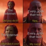 Fight was epic ngl | The Internet; Every Josh that lost; Did you do it? Yes. The Internet; Every Josh that lost; What did it cost? My name. | image tagged in did you do it gamora thanos hd,oh wow are you actually reading these tags,funny,josh,memes,funny memes | made w/ Imgflip meme maker