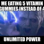 Darth Sidious unlimited power | ME EATING 5 VITAMIN GUMMIES INSTEAD OF 4; UNLIMITED POWER | image tagged in darth sidious unlimited power | made w/ Imgflip meme maker