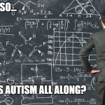 Autism all along | WAIT, SO... ...IT WAS AUTISM ALL ALONG? | image tagged in explaining my work schedule | made w/ Imgflip meme maker