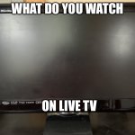 Television | WHAT DO YOU WATCH; ON LIVE TV | image tagged in television | made w/ Imgflip meme maker
