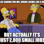 Caring for Mr. Burns | I REALIZE CARING FOR MR. BURNS SEEMS LIKE A BIG JOB; BUT ACTUALLY IT'S JUST 2,800 SMALL JOBS | image tagged in homer the smithers | made w/ Imgflip meme maker