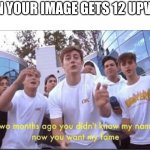 i hope this hits front page | WHEN YOUR IMAGE GETS 12 UPVOTES | image tagged in you didnt know my name now you want my fame | made w/ Imgflip meme maker
