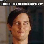 420 | TEACHER: WHAT COMES AFTER 4? ME: 5; TEACHER: THEN WHY DID YOU PUT 20? | image tagged in hehe | made w/ Imgflip meme maker