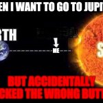 Sun earth | WHEN I WANT TO GO TO JUPITER; ME; BUT ACCIDENTALLY CLICKED THE WRONG BUTTON | image tagged in sun earth | made w/ Imgflip meme maker