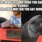 Cat teacher | TEACHER: WHAT IS SOMETHING YOU CAN'T SEE
ME: A GHOST 
TEACHER : THEN WHY DID YOU SAY JOHN CENA | image tagged in cat teacher | made w/ Imgflip meme maker