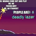 The sun is a deadly laser | FRIEND: WANNA COME OUT AND PLAY
ME: NO
FRIEND:WHY
ME, AN ITROVERT; PEOPLE ARE | image tagged in the sun is a deadly laser | made w/ Imgflip meme maker