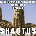 Shaqtus | TEACHER: "WHY ARE YOU LAUGHING"
ME: NOTHING
MY BRAIN:; S H A Q T U S | image tagged in shaqtus | made w/ Imgflip meme maker