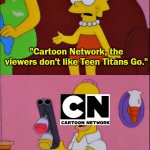 [X] Will Like What I Tell Them To Like | "Cartoon Network, the viewers don't like Teen Titans Go."; "The viewers will like what I tell them to like." | image tagged in x will like what i tell them to like | made w/ Imgflip meme maker