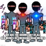 the hit bois coming for revived and old memes | WE ARE THE DOOMS DAY OF ALL OLD MEMES RE-EMERGING DEAD MEMES | image tagged in the hit bois | made w/ Imgflip meme maker