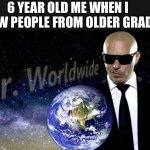 It felt good I’m not gonna lie | 6 YEAR OLD ME WHEN I KNEW PEOPLE FROM OLDER GRADS | image tagged in mr worldwide,funny,how are you not dead,memes,funny memes,oh wow are you actually reading these tags | made w/ Imgflip meme maker