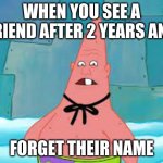 im dirty dan | WHEN YOU SEE A FRIEND AFTER 2 YEARS AND; FORGET THEIR NAME | image tagged in im dirty dan | made w/ Imgflip meme maker