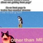 I see no god up here | *Someone makes a meme about not getting front page*; Me on front page in twelve four-member streams: | image tagged in i see no god up here | made w/ Imgflip meme maker