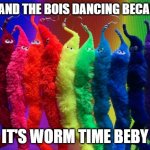 Worm | ME AND THE BOIS DANCING BECAUSE; IT'S WORM TIME BEBY | image tagged in worms on a string | made w/ Imgflip meme maker