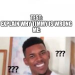 Huh? | TEST: TIMMY SAYS THAT 2+2=4
ME: OKAY; TEST: EXPLAIN WHY TIMMY IS WRONG
ME: | image tagged in huh | made w/ Imgflip meme maker