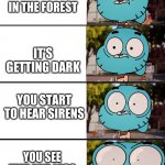 Siren head | YOU TAKE A NORMAL WALK IN THE FOREST; IT'S GETTING DARK; YOU START TO HEAR SIRENS; YOU SEE FEET AND LEGS BETWEEN TREES | image tagged in gumball surprised | made w/ Imgflip meme maker