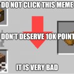 NO CLICKING THIS MEME | DO NOT CLICK THIS MEME; I DON'T DESERVE 10K POINTS; IT IS VERY BAD | image tagged in smelting a chest | made w/ Imgflip meme maker