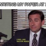 tell me why i do this again | ME WRITING MY PAPER AT 2 AM | image tagged in michael scott i feel like i'm dyin' inside,paper writing,essays | made w/ Imgflip meme maker