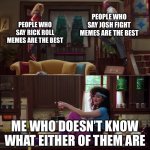 Wanda/Vision/Agnes | PEOPLE WHO SAY JOSH FIGHT MEMES ARE THE BEST; PEOPLE WHO SAY RICK ROLL MEMES ARE THE BEST; ME WHO DOESN’T KNOW WHAT EITHER OF THEM ARE | image tagged in wanda/vision/agnes,memes | made w/ Imgflip meme maker