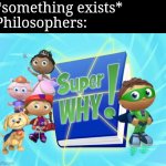 In a nutshell | *something exists*
Philosophers: | image tagged in super why,philosophy,philosopher,existence | made w/ Imgflip meme maker