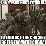 MUM | ME AND MY SIBLINGS GETTING READY; TO EXTRACT THE CHICKEN NUGGETS FROM THE CUBOARD | image tagged in fbi swat | made w/ Imgflip meme maker