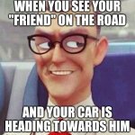 My "fwiend" ›:) | WHEN YOU SEE YOUR "FRIEND" ON THE ROAD; AND YOUR CAR IS HEADING TOWARDS HIM | image tagged in mister sinister | made w/ Imgflip meme maker