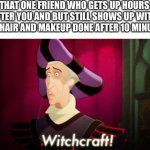 How??!!! | THAT ONE FRIEND WHO GETS UP HOURS AFTER YOU AND BUT STILL SHOWS UP WITH FULL HAIR AND MAKEUP DONE AFTER 10 MINUTES. | image tagged in witchcraft | made w/ Imgflip meme maker
