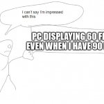 I don't know why it does that. | PC DISPLAYING 60 FPS EVEN WHEN I HAVE 90 FPS | image tagged in i'm not impressed with this | made w/ Imgflip meme maker