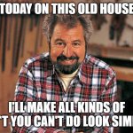 Bob Vila | TODAY ON THIS OLD HOUSE; I'LL MAKE ALL KINDS OF SH*T YOU CAN'T DO LOOK SIMPLE | image tagged in bob vila | made w/ Imgflip meme maker