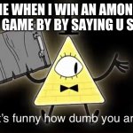 Bill Cypher it's funny how dumb you are | ME WHEN I WIN AN AMONG US GAME BY BY SAYING U SUS | image tagged in bill cypher it's funny how dumb you are | made w/ Imgflip meme maker